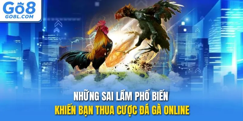 Những sai lầm phổ biến khiến bạn thua cược đá gà online