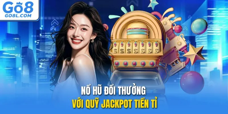 Nổ hũ đổi thưởng với quỹ Jackpot tiền tỉ